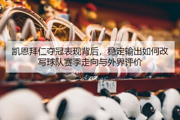 凯恩拜仁夺冠表现背后，稳定输出如何改写球队赛季走向与外界评价